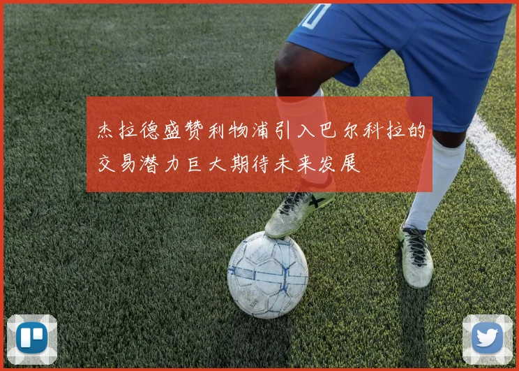 杰拉德盛赞利物浦引入巴尔科拉的交易潜力巨大期待未来发展