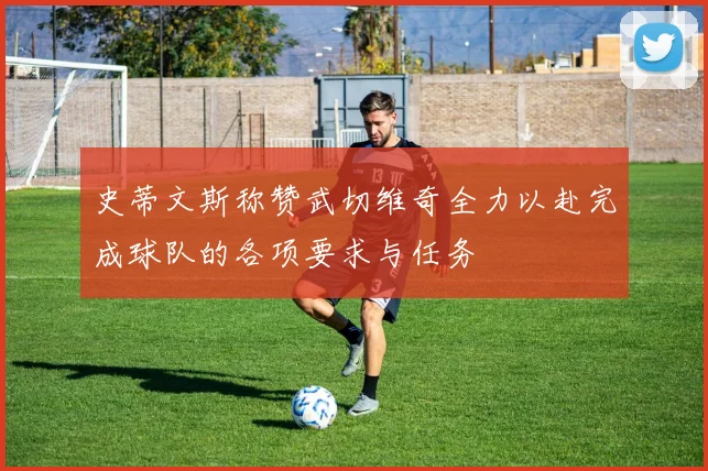 史蒂文斯称赞武切维奇全力以赴完成球队的各项要求与任务