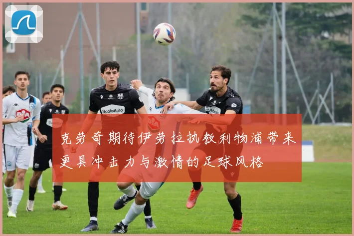 克劳奇期待伊劳拉执教利物浦带来更具冲击力与激情的足球风格