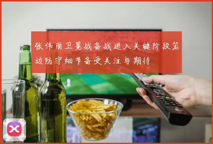 张伟丽卫冕战备战进入关键阶段笼边防守细节备受关注与期待