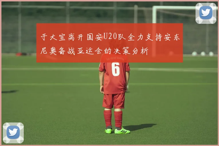 于大宝离开国安U20队全力支持安东尼奥备战亚运会的决策分析