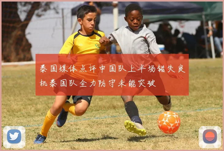 泰国媒体点评中国队上半场错失良机泰国队全力防守未能突破