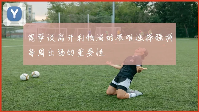 宽萨谈离开利物浦的艰难选择强调每周出场的重要性