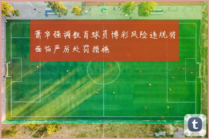 萧华强调教育球员博彩风险违规将面临严厉处罚措施