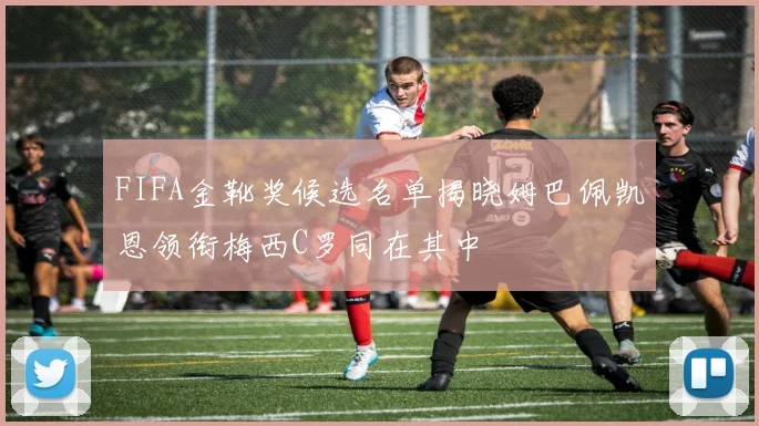 FIFA金靴奖候选名单揭晓姆巴佩凯恩领衔梅西C罗同在其中
