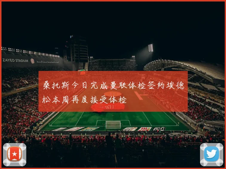 桑托斯今日完成曼联体检签约埃德松本周再度接受体检