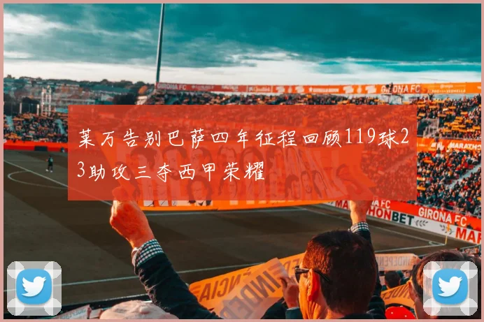 莱万告别巴萨四年征程回顾119球23助攻三夺西甲荣耀