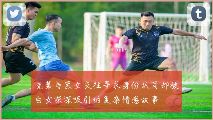 克莱与黑女交往寻求身份认同却被白女深深吸引的复杂情感故事