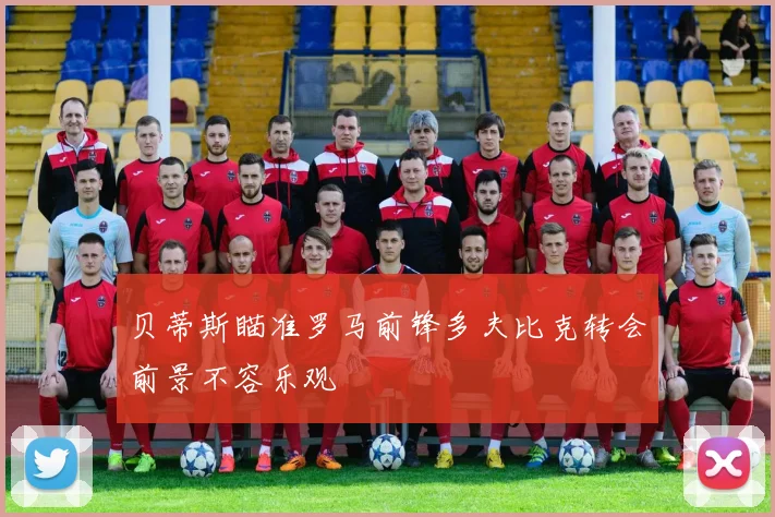 贝蒂斯瞄准罗马前锋多夫比克转会前景不容乐观