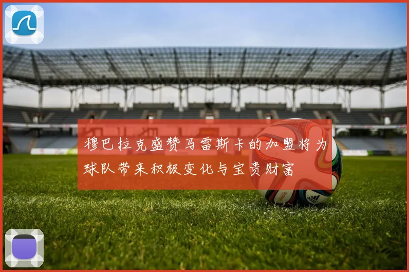 穆巴拉克盛赞马雷斯卡的加盟将为球队带来积极变化与宝贵财富