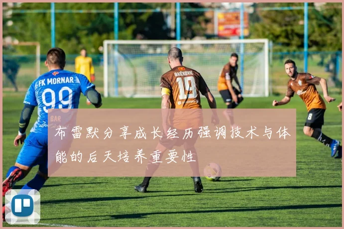 布雷默分享成长经历强调技术与体能的后天培养重要性