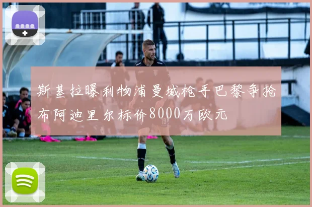 斯基拉曝利物浦曼城枪手巴黎争抢布阿迪里尔标价8000万欧元