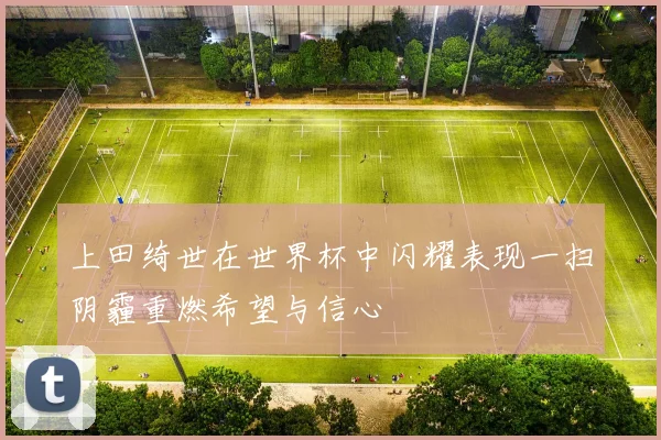 上田绮世在世界杯中闪耀表现一扫阴霾重燃希望与信心