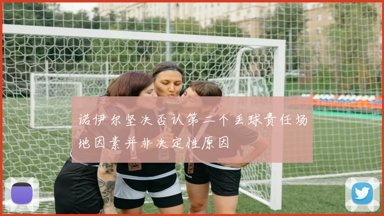 诺伊尔坚决否认第二个丢球责任场地因素并非决定性原因