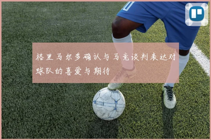 格里马尔多确认与马竞谈判表达对球队的喜爱与期待