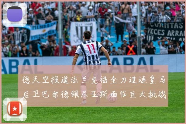 德天空报道法兰克福全力追逐皇马后卫巴尔德佩尼亚斯面临巨大挑战