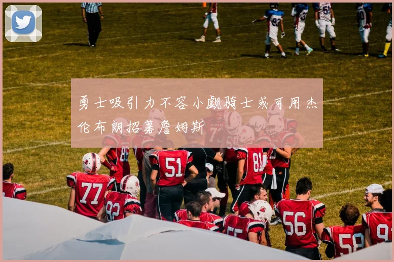 勇士吸引力不容小觑骑士或可用杰伦布朗招募詹姆斯