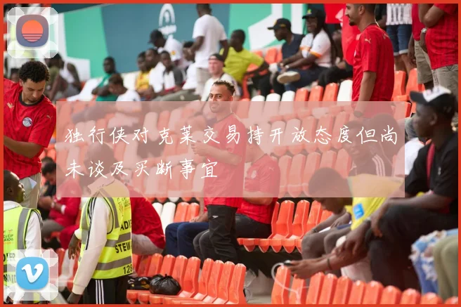 独行侠对克莱交易持开放态度但尚未谈及买断事宜