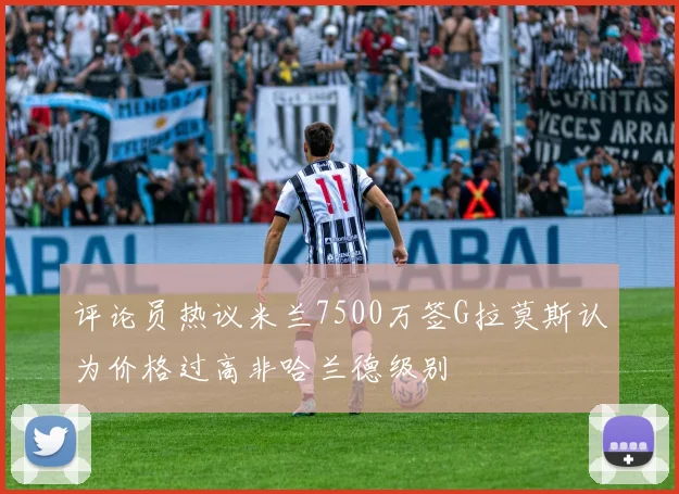 评论员热议米兰7500万签G拉莫斯认为价格过高非哈兰德级别