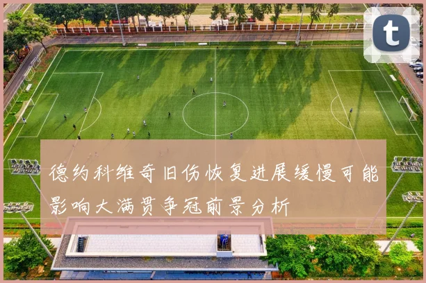德约科维奇旧伤恢复进展缓慢可能影响大满贯争冠前景分析