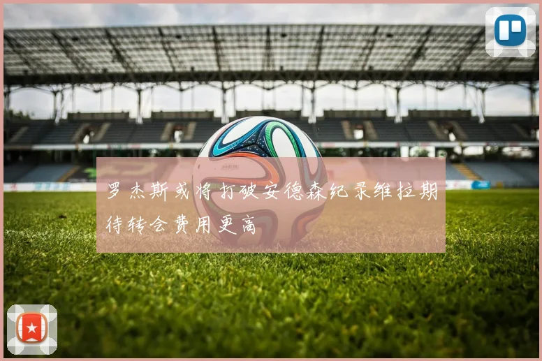 罗杰斯或将打破安德森纪录维拉期待转会费用更高