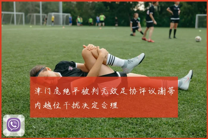 津门虎绝平被判无效足协评议谢蒂内越位干扰决定合理