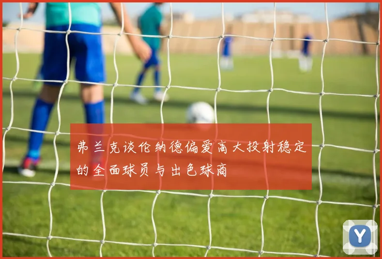 弗兰克谈伦纳德偏爱高大投射稳定的全面球员与出色球商
