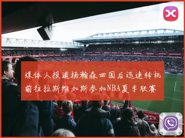 媒体人报道杨瀚森回国后迅速转机前往拉斯维加斯参加NBA夏季联赛